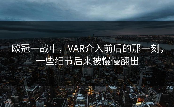 欧冠一战中，VAR介入前后的那一刻，一些细节后来被慢慢翻出