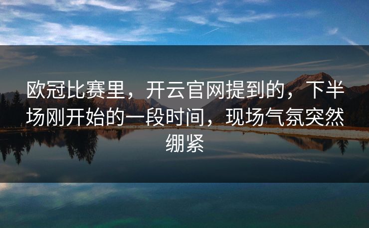 欧冠比赛里，开云官网提到的，下半场刚开始的一段时间，现场气氛突然绷紧