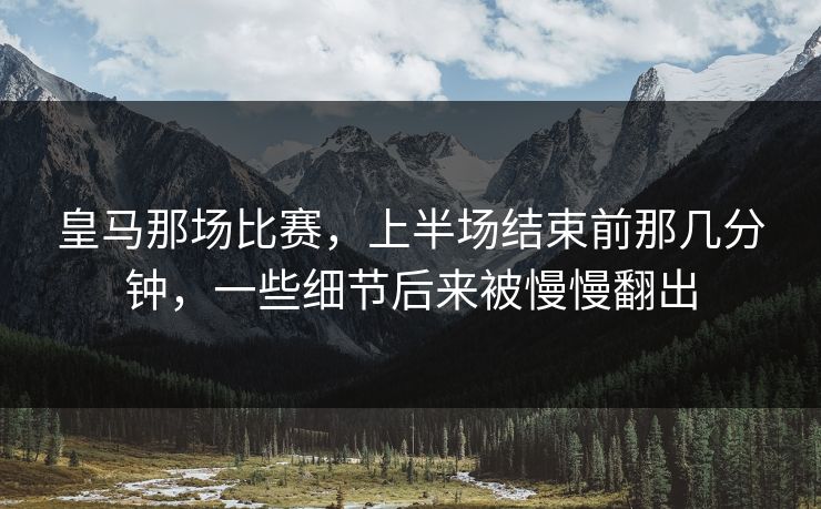 皇马那场比赛，上半场结束前那几分钟，一些细节后来被慢慢翻出