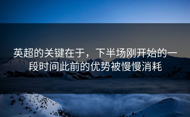 英超的关键在于，下半场刚开始的一段时间此前的优势被慢慢消耗