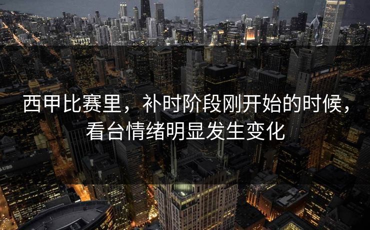 西甲比赛里，补时阶段刚开始的时候，看台情绪明显发生变化