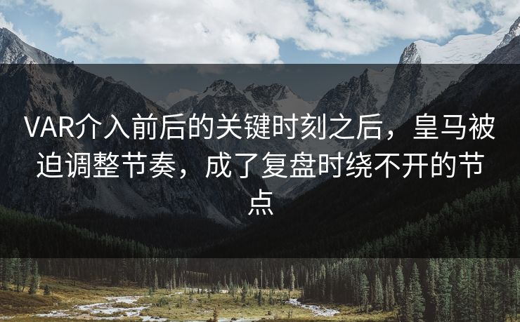 VAR介入前后的关键时刻之后，皇马被迫调整节奏，成了复盘时绕不开的节点