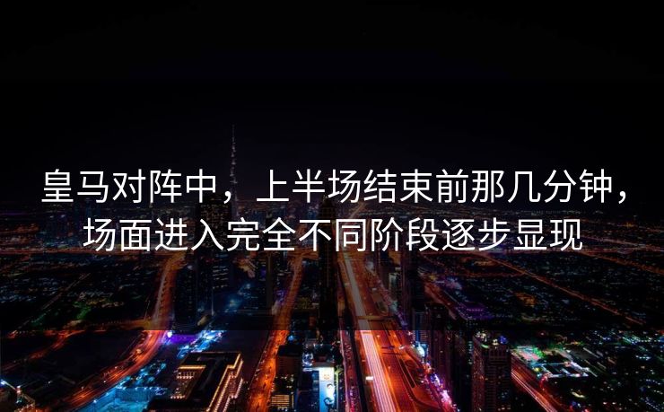 皇马对阵中，上半场结束前那几分钟，场面进入完全不同阶段逐步显现