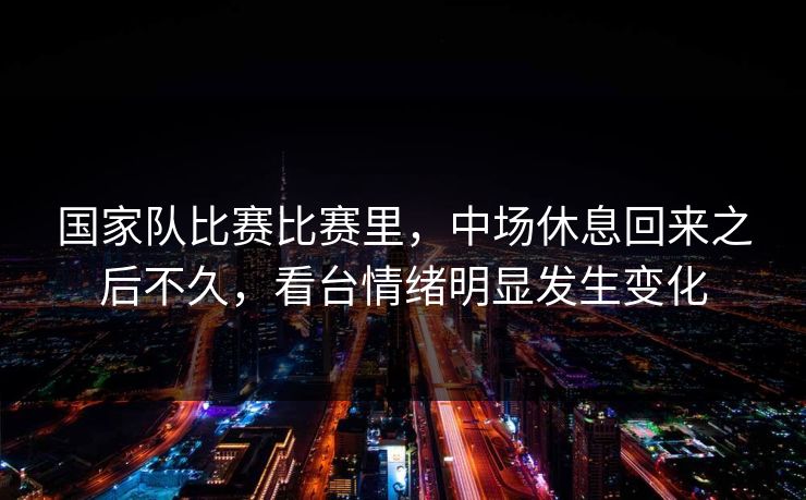 国家队比赛比赛里，中场休息回来之后不久，看台情绪明显发生变化