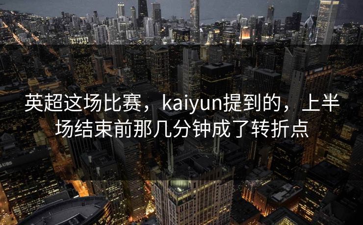 英超这场比赛，kaiyun提到的，上半场结束前那几分钟成了转折点