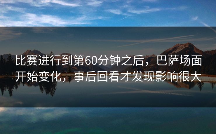 比赛进行到第60分钟之后,巴萨场面开始变化,事后回看才发现影响很大 比赛进行到第60分钟之后,巴萨场面开始变化,事后回看才发现影响很大