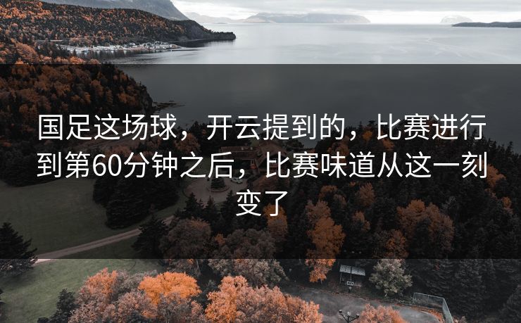 国足这场球,开云提到的,比赛进行到第60分钟之后,比赛味道从这一刻变了 国足这场球,开云提到的,比赛进行到第60分钟之后,比赛味道从这一刻变了