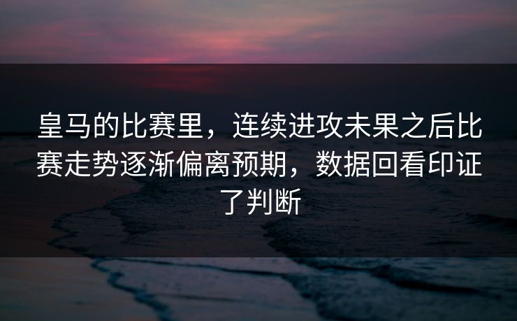 皇马的比赛里，连续进攻未果之后比赛走势逐渐偏离预期，数据回看印证了判断