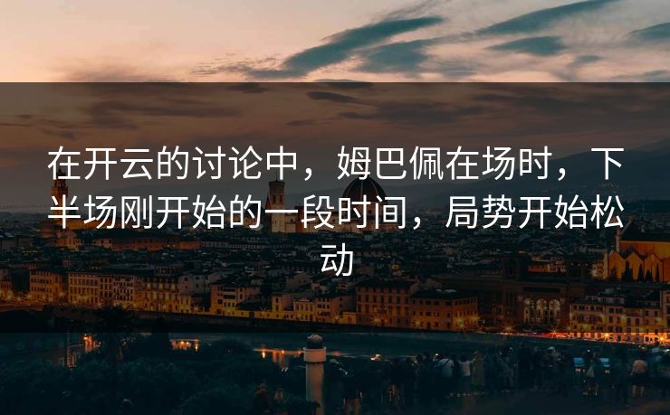 在开云的讨论中,姆巴佩在场时,下半场刚开始的一段时间,局势开始松动 在开云的讨论中,姆巴佩在场时,下半场刚开始的一段时间,局势开始松动