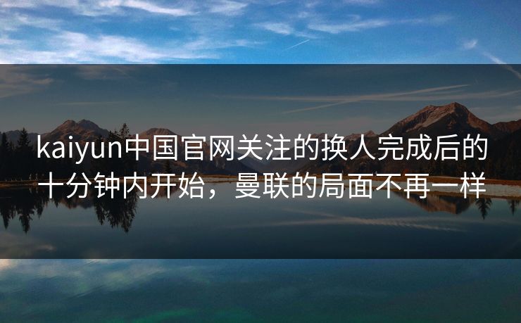 kaiyun中国官网关注的换人完成后的十分钟内开始，曼联的局面不再一样