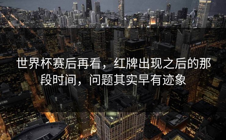 世界杯赛后再看,红牌出现之后的那段时间,问题其实早有迹象 世界杯赛后再看,红牌出现之后的那段时间,问题其实早有迹象