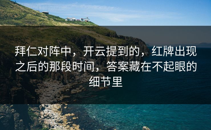 拜仁对阵中，开云提到的，红牌出现之后的那段时间，答案藏在不起眼的细节里