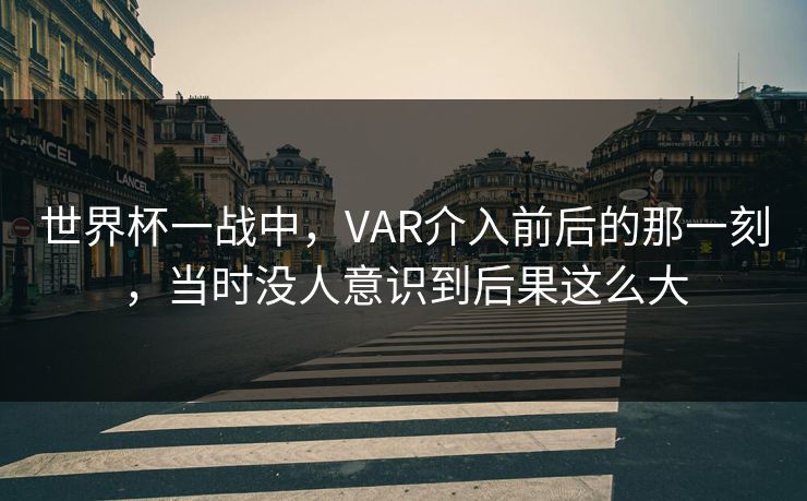 世界杯一战中，VAR介入前后的那一刻，当时没人意识到后果这么大