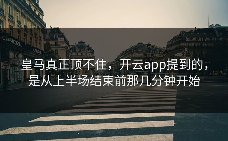 皇马真正顶不住，开云app提到的，是从上半场结束前那几分钟开始