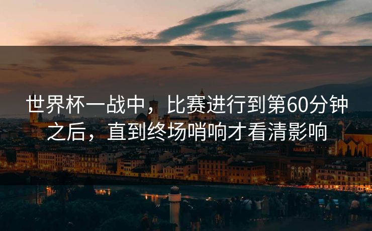 世界杯一战中,比赛进行到第60分钟之后,直到终场哨响才看清影响 世界杯一战中,比赛进行到第60分钟之后,直到终场哨响才看清影响