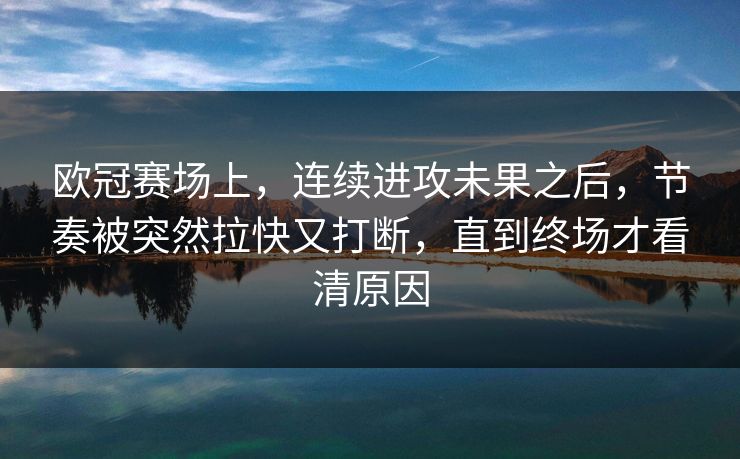 欧冠赛场上,连续进攻未果之后,节奏被突然拉快又打断,直到终场才看清原因 欧冠赛场上,连续进攻未果之后,节奏被突然拉快又打断,直到终场才看清原因