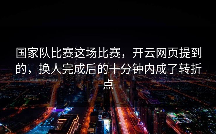国家队比赛这场比赛,开云网页提到的,换人完成后的十分钟内成了转折点 国家队比赛这场比赛,开云网页提到的,换人完成后的十分钟内成了转折点