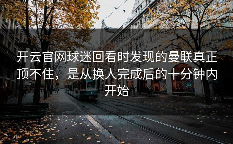 开云官网球迷回看时发现的曼联真正顶不住，是从换人完成后的十分钟内开始