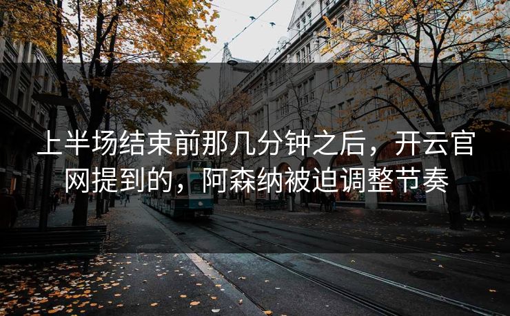 上半场结束前那几分钟之后,开云官网提到的,阿森纳被迫调整节奏 上半场结束前那几分钟之后,开云官网提到的,阿森纳被迫调整节奏