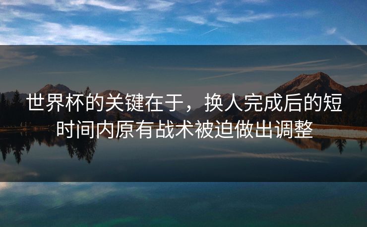 世界杯的关键在于，换人完成后的短时间内原有战术被迫做出调整