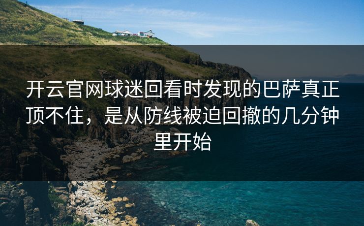 开云官网球迷回看时发现的巴萨真正顶不住，是从防线被迫回撤的几分钟里开始