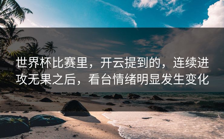世界杯比赛里，开云提到的，连续进攻无果之后，看台情绪明显发生变化