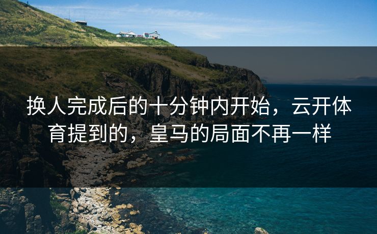 换人完成后的十分钟内开始，云开体育提到的，皇马的局面不再一样