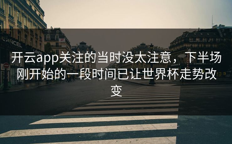 开云app关注的当时没太注意，下半场刚开始的一段时间已让世界杯走势改变