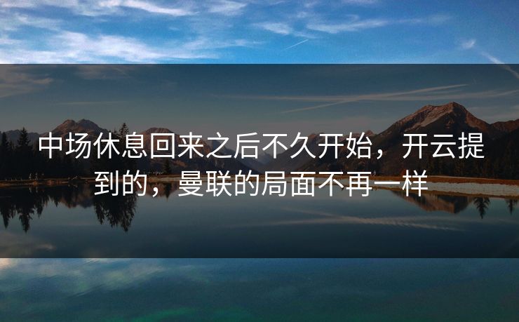 中场休息回来之后不久开始，开云提到的，曼联的局面不再一样