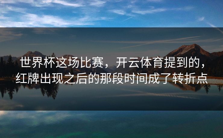 世界杯这场比赛，开云体育提到的，红牌出现之后的那段时间成了转折点