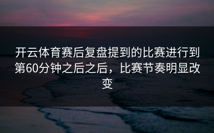 开云体育赛后复盘提到的比赛进行到第60分钟之后之后，比赛节奏明显改变