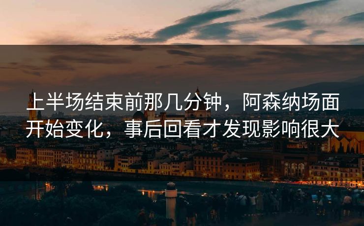 上半场结束前那几分钟，阿森纳场面开始变化，事后回看才发现影响很大