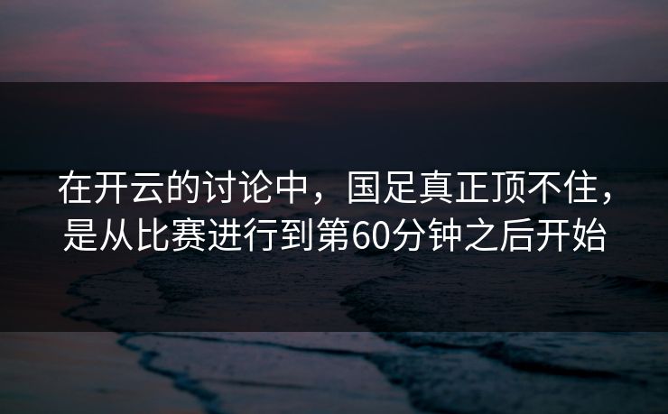 在开云的讨论中,国足真正顶不住,是从比赛进行到第60分钟之后开始 在开云的讨论中,国足真正顶不住,是从比赛进行到第60分钟之后开始