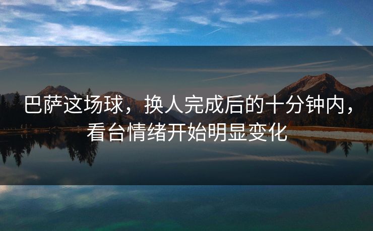 巴萨这场球，换人完成后的十分钟内，看台情绪开始明显变化