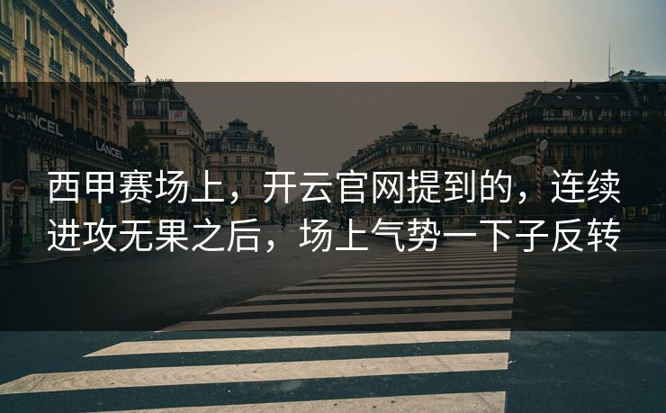 西甲赛场上,开云官网提到的,连续进攻无果之后,场上气势一下子反转 西甲赛场上,开云官网提到的,连续进攻无果之后,场上气势一下子反转