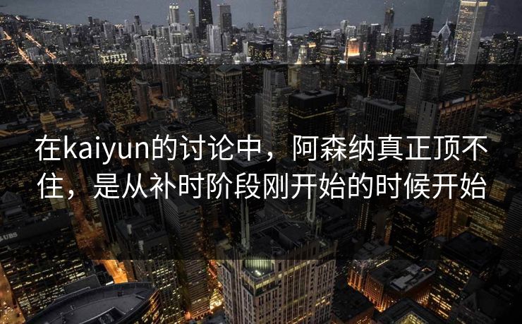 在kaiyun的讨论中,阿森纳真正顶不住,是从补时阶段刚开始的时候开始 在kaiyun的讨论中,阿森纳真正顶不住,是从补时阶段刚开始的时候开始