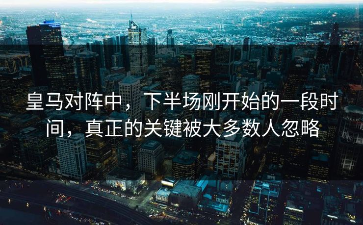 皇马对阵中，下半场刚开始的一段时间，真正的关键被大多数人忽略