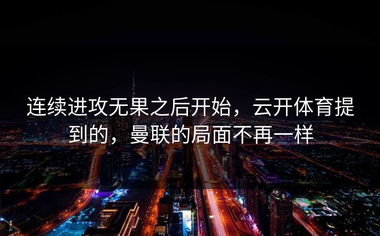 连续进攻无果之后开始，云开体育提到的，曼联的局面不再一样