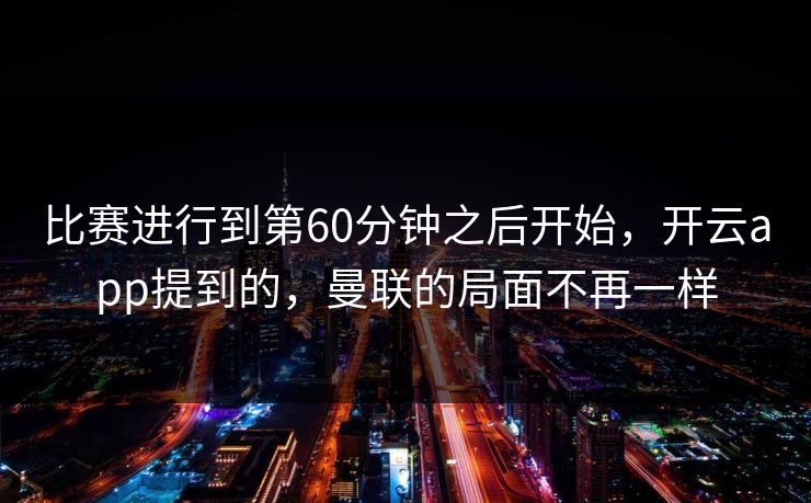 比赛进行到第60分钟之后开始，开云app提到的，曼联的局面不再一样
