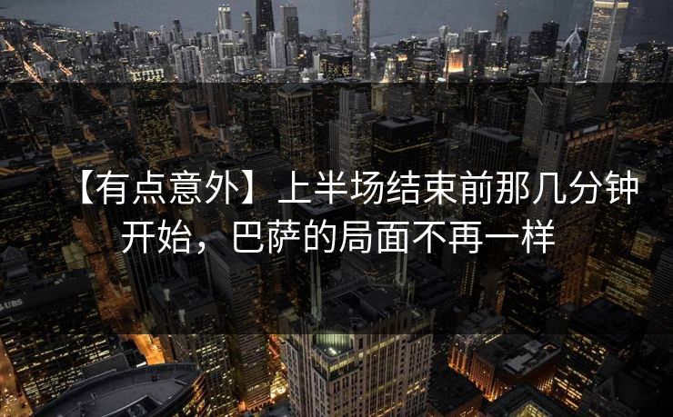 【有点意外】上半场结束前那几分钟开始,巴萨的局面不再一样 【有点意外】上半场结束前那几分钟开始,巴萨的局面不再一样