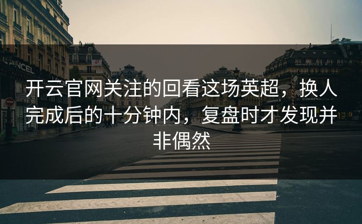 开云官网关注的回看这场英超，换人完成后的十分钟内，复盘时才发现并非偶然