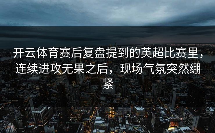 开云体育赛后复盘提到的英超比赛里，连续进攻无果之后，现场气氛突然绷紧