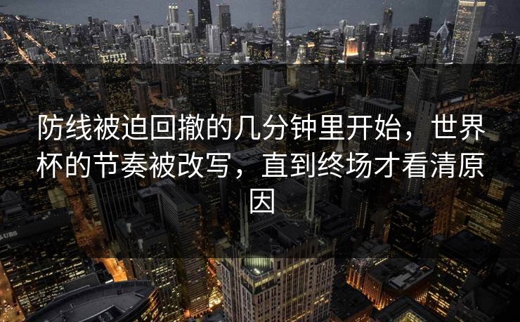 防线被迫回撤的几分钟里开始，世界杯的节奏被改写，直到终场才看清原因
