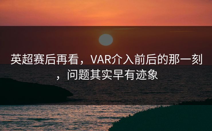 英超赛后再看，VAR介入前后的那一刻，问题其实早有迹象