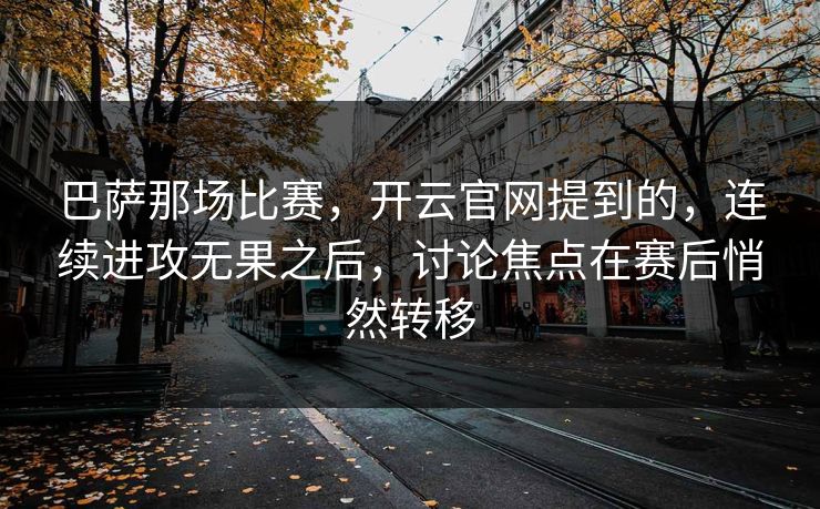 巴萨那场比赛，开云官网提到的，连续进攻无果之后，讨论焦点在赛后悄然转移