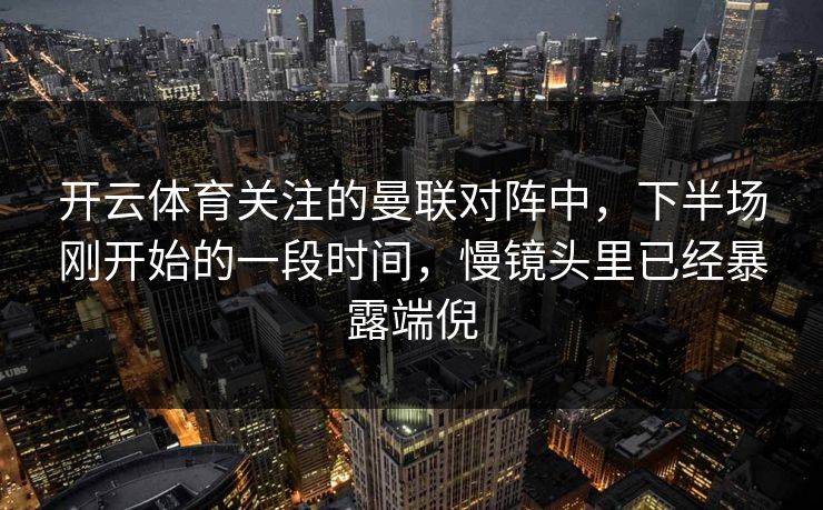 开云体育关注的曼联对阵中，下半场刚开始的一段时间，慢镜头里已经暴露端倪