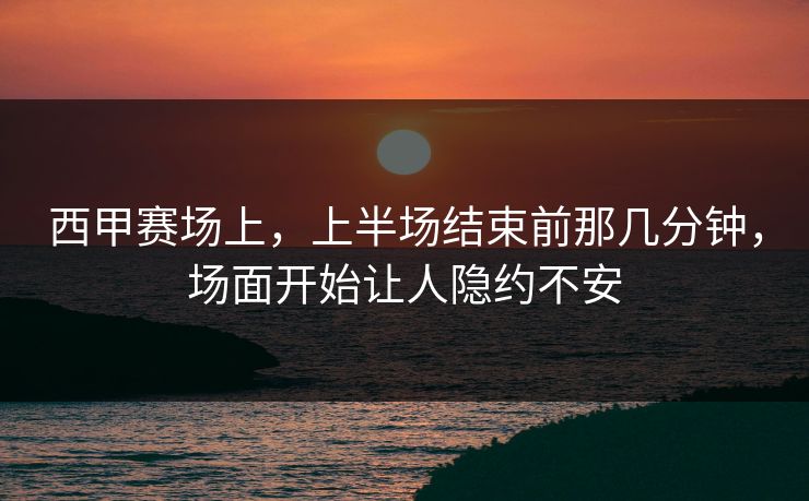 西甲赛场上，上半场结束前那几分钟，场面开始让人隐约不安