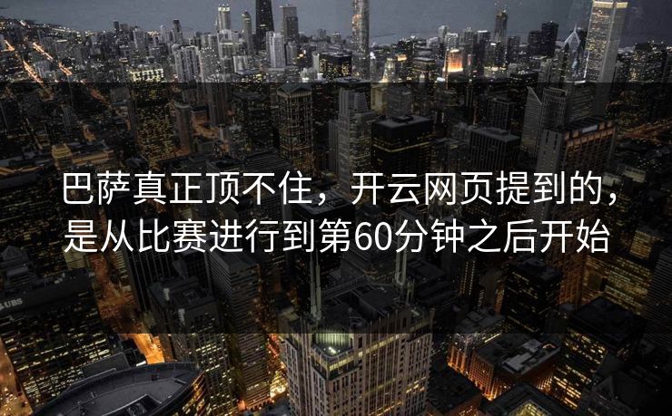 巴萨真正顶不住，开云网页提到的，是从比赛进行到第60分钟之后开始