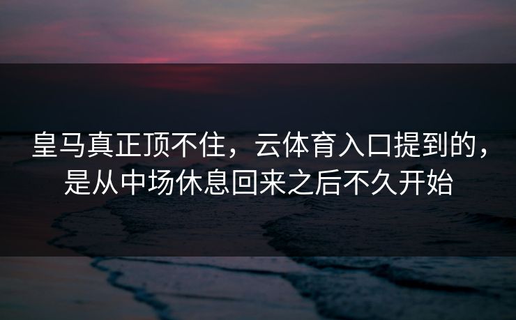 皇马真正顶不住，云体育入口提到的，是从中场休息回来之后不久开始