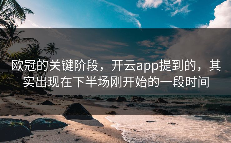 欧冠的关键阶段，开云app提到的，其实出现在下半场刚开始的一段时间